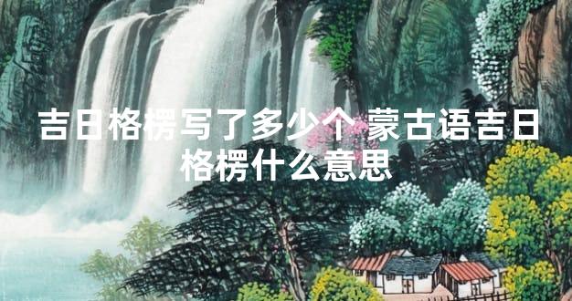 吉日格楞写了多少个 蒙古语吉日格楞什么意思